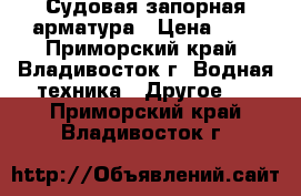 Судовая запорная арматура › Цена ­ 1 - Приморский край, Владивосток г. Водная техника » Другое   . Приморский край,Владивосток г.